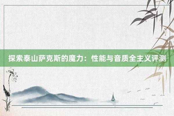 探索泰山萨克斯的魔力：性能与音质全主义评测