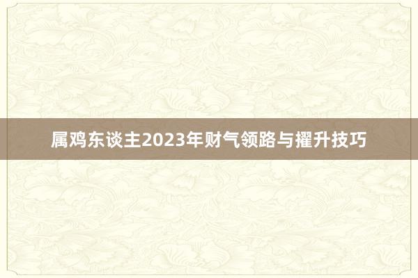 属鸡东谈主2023年财气领路与擢升技巧